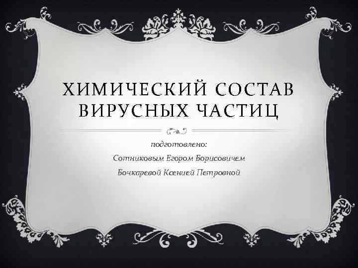 ХИМИЧЕСКИЙ СОСТАВ ВИРУСНЫХ ЧАСТИЦ подготовлено: Сотниковым Егором Борисовичем Бочкаревой Ксенией Петровной 