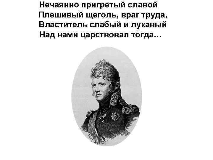 Нечаянно пригретый славой Плешивый щеголь, враг труда, Властитель слабый и лукавый Над нами царствовал