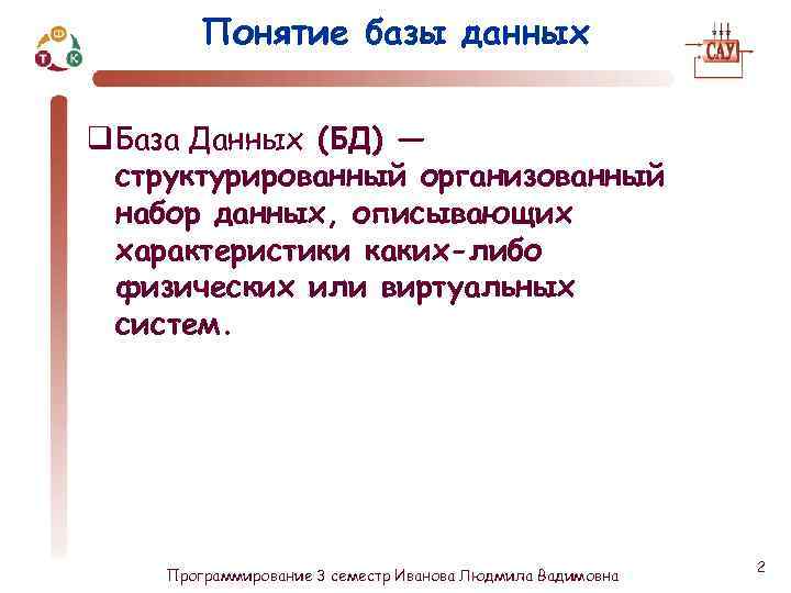 Понятие базы данных q База Данных (БД) — структурированный организованный набор данных, описывающих характеристики