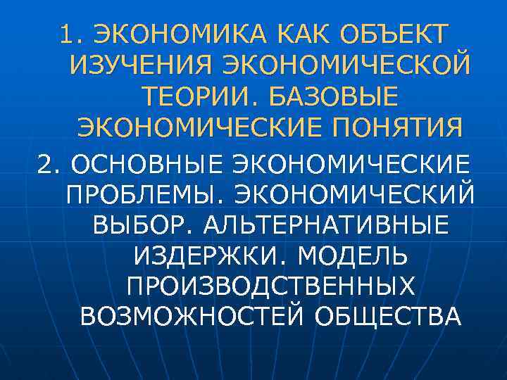 1. ЭКОНОМИКА КАК ОБЪЕКТ ИЗУЧЕНИЯ ЭКОНОМИЧЕСКОЙ ТЕОРИИ. БАЗОВЫЕ ЭКОНОМИЧЕСКИЕ ПОНЯТИЯ 2. ОСНОВНЫЕ ЭКОНОМИЧЕСКИЕ ПРОБЛЕМЫ.
