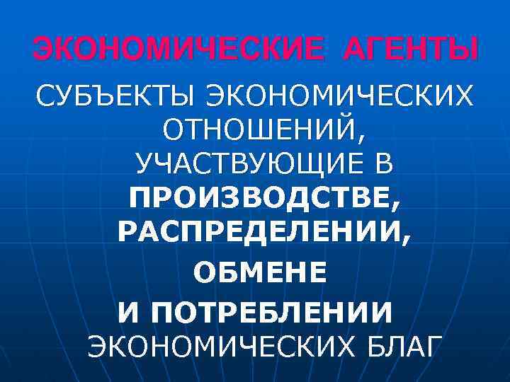 ЭКОНОМИЧЕСКИЕ АГЕНТЫ СУБЪЕКТЫ ЭКОНОМИЧЕСКИХ ОТНОШЕНИЙ, УЧАСТВУЮЩИЕ В ПРОИЗВОДСТВЕ, РАСПРЕДЕЛЕНИИ, ОБМЕНЕ И ПОТРЕБЛЕНИИ ЭКОНОМИЧЕСКИХ БЛАГ