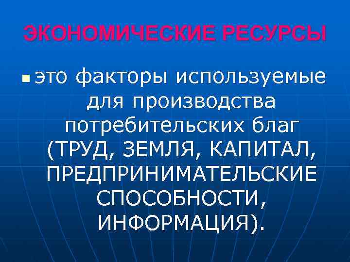 ЭКОНОМИЧЕСКИЕ РЕСУРСЫ n это факторы используемые для производства потребительских благ (ТРУД, ЗЕМЛЯ, КАПИТАЛ, ПРЕДПРИНИМАТЕЛЬСКИЕ