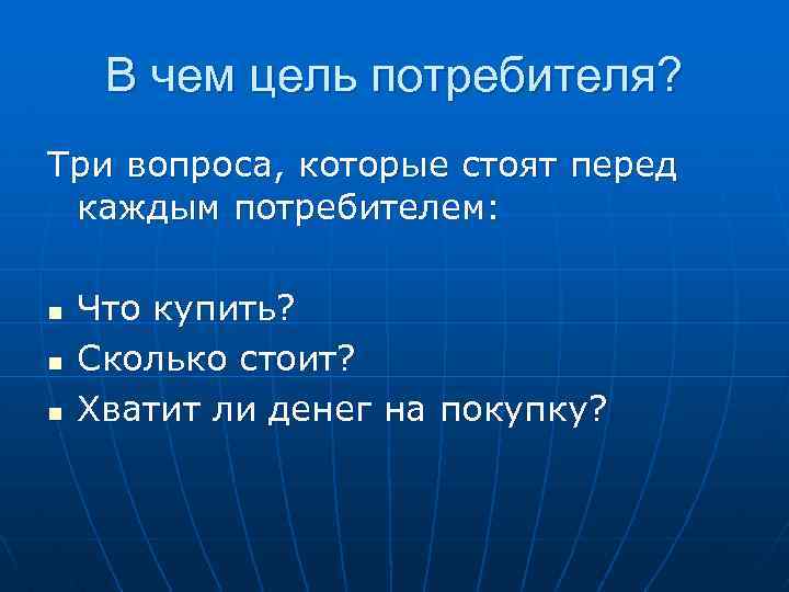 В чем цель потребителя? Три вопроса, которые стоят перед каждым потребителем: n n n