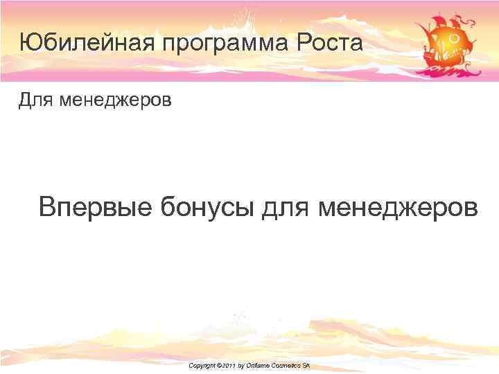 Юбилейная программа Роста Для менеджеров Впервые бонусы для менеджеров Copyright © 2011 by Oriflame