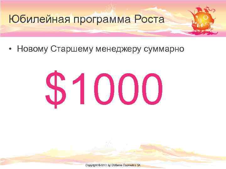 Юбилейная программа Роста • Новому Старшему менеджеру суммарно $1000 Copyright © 2011 by Oriflame