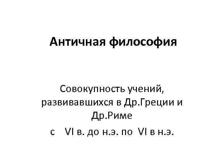 Античная философия Совокупность учений, развивавшихся в Др. Греции и Др. Риме с VI в.