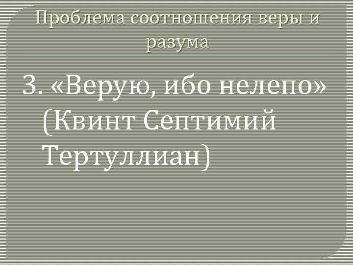 Проблема соотношения веры и разума 3. «Верую, ибо нелепо» (Квинт Септимий Тертуллиан) 