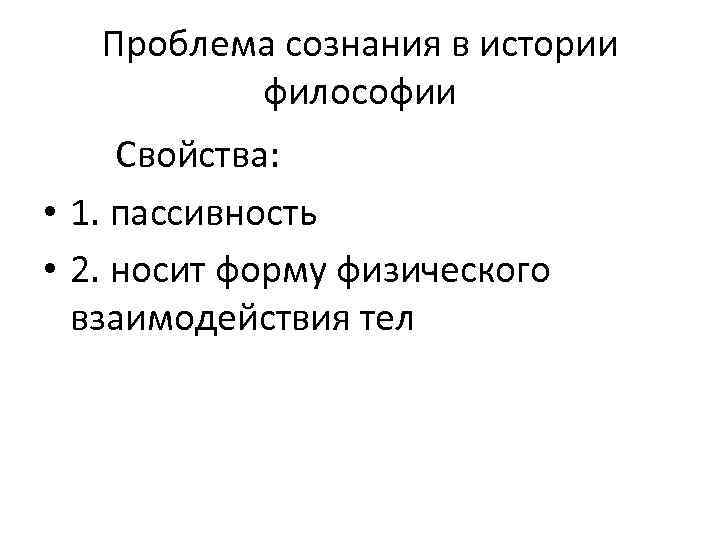 Проблема сознания в истории философии Свойства: • 1. пассивность • 2. носит форму физического