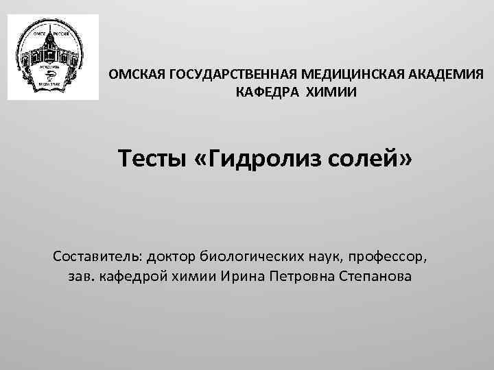 ОМСКАЯ ГОСУДАРСТВЕННАЯ МЕДИЦИНСКАЯ АКАДЕМИЯ КАФЕДРА ХИМИИ Тесты «Гидролиз солей» Составитель: доктор биологических наук, профессор,