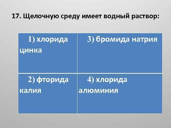 17. Щелочную среду имеет водный раствор: 1) хлорида цинка 3) бромида натрия 2) фторида