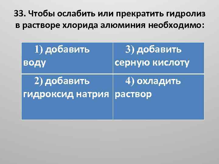 33. Чтобы ослабить или прекратить гидролиз в растворе хлоридa алюминия необходимо: 1) добавить воду