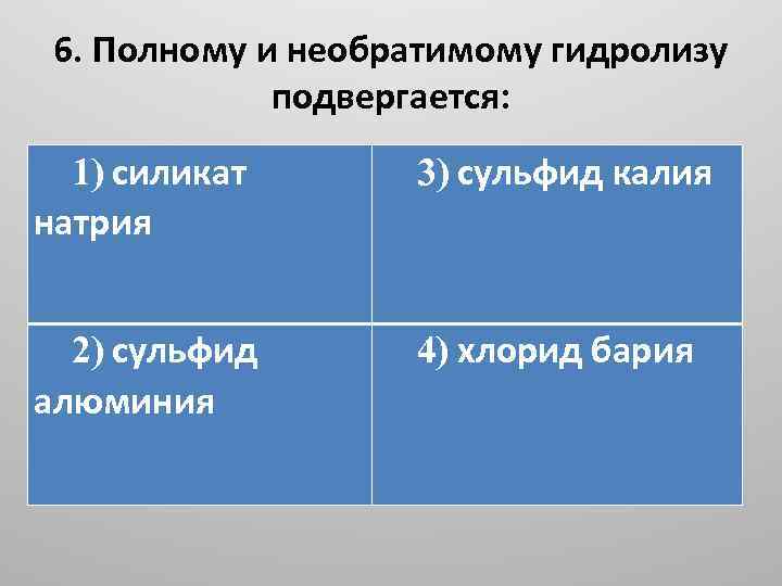 6. Полному и необратимому гидролизу подвергается: 1) силикат натрия 3) сульфид калия 2) сульфид