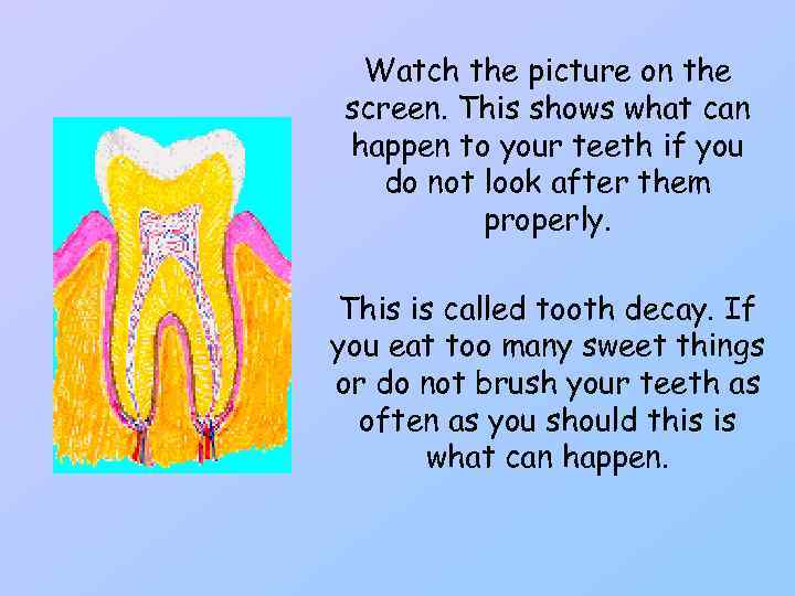 Watch the picture on the screen. This shows what can happen to your teeth
