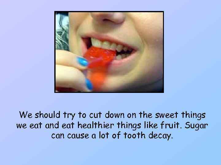 We should try to cut down on the sweet things we eat and eat