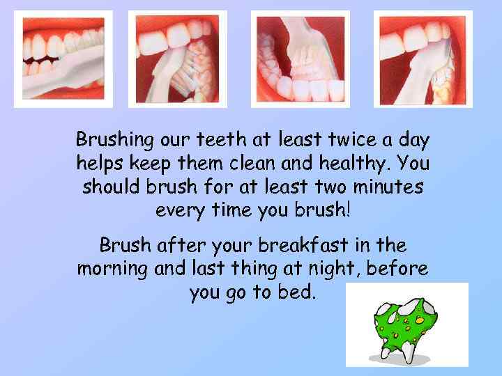 Brushing our teeth at least twice a day helps keep them clean and healthy.