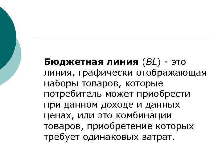 Бюджетная линия (BL) - это линия, графически отображающая наборы товаров, которые потребитель может приобрести