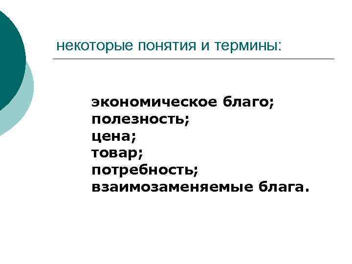 некоторые понятия и термины: экономическое благо; полезность; цена; товар; потребность; взаимозаменяемые блага. 