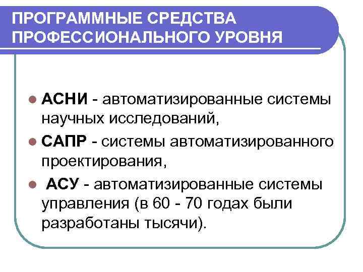 ПРОГРАММНЫЕ СРЕДСТВА ПРОФЕССИОНАЛЬНОГО УРОВНЯ l АСНИ - автоматизированные системы научных исследований, l САПР -