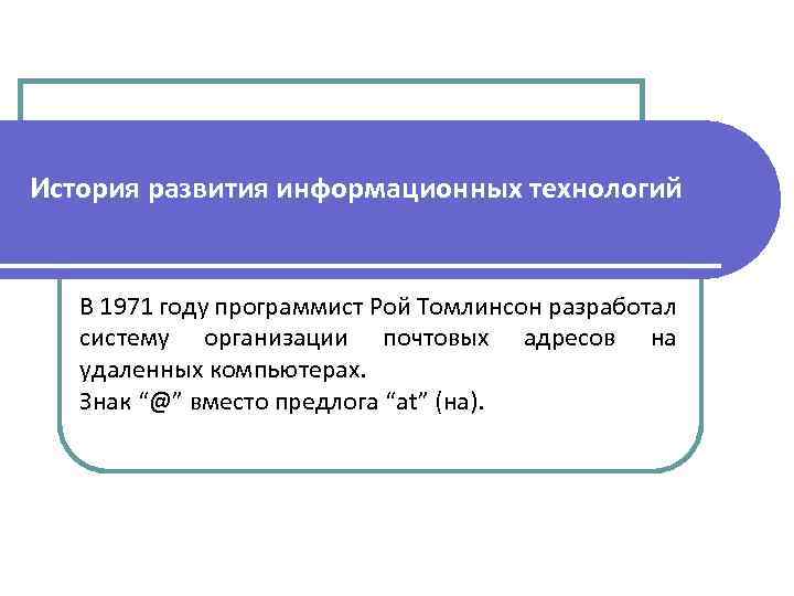 История развития информационных технологий В 1971 году программист Рой Томлинсон разработал систему организации почтовых