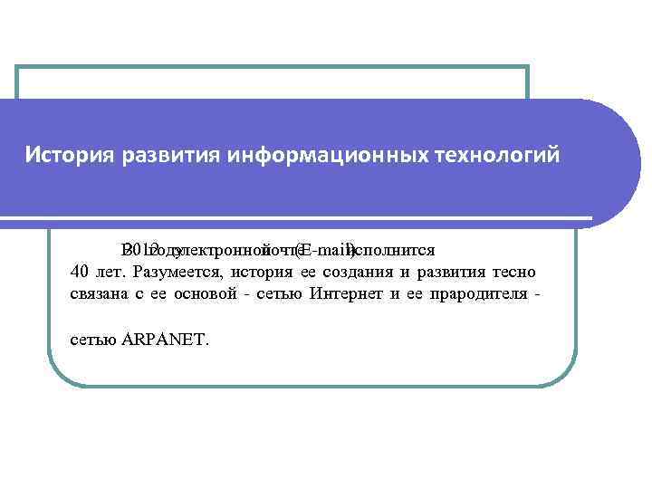 История развития информационных технологий В году 2012 электронной (E-mail) почте исполнится 40 лет. Разумеется,