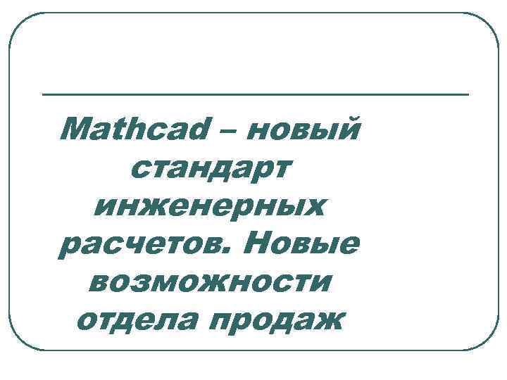 Mathcad – новый стандарт инженерных расчетов. Новые возможности отдела продаж 
