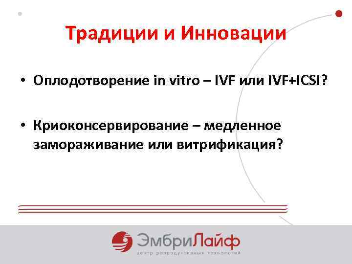 Традиции и Инновации • Оплодотворение in vitro – IVF или IVF+ICSI? • Криоконсервирование –