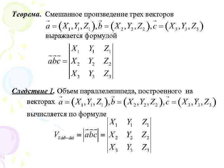 Теорема. Смешанное произведение трех векторов выражается формулой Следствие 1. Объем параллелепипеда, построенного на векторах