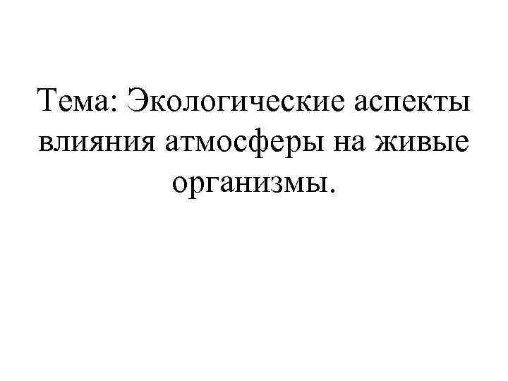 Тема: Экологические аспекты влияния атмосферы на живые организмы. 