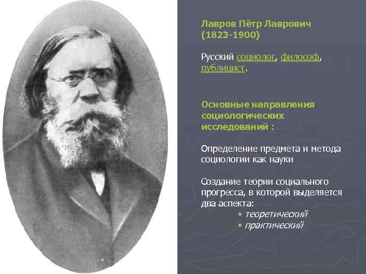 Лавров Пётр Лаврович (1823 -1900) Русский социолог, философ, публицист. Основные направления социологических исследований :