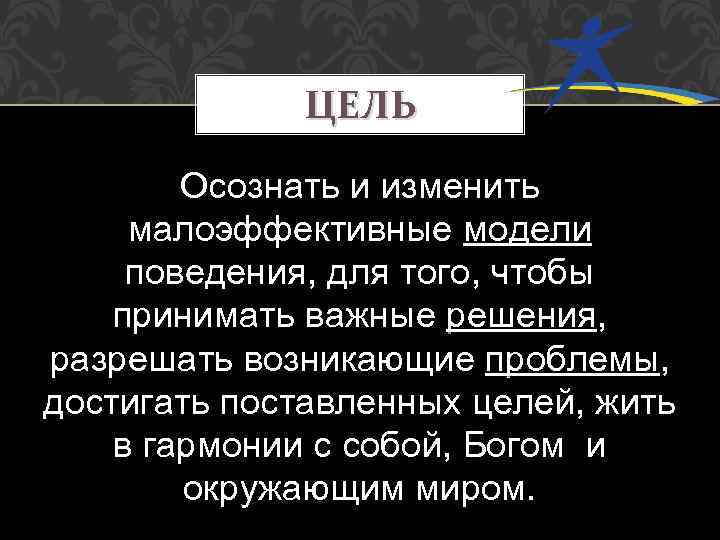 ЦЕЛЬ Осознать и изменить малоэффективные модели поведения, для того, чтобы принимать важные решения, разрешать