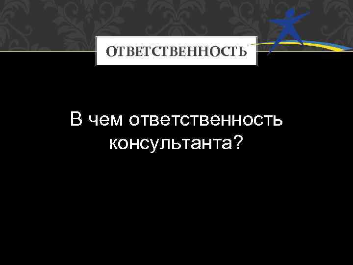 ОТВЕТСТВЕННОСТЬ В чем ответственность консультанта? 