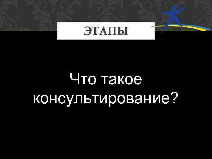 ЭТАПЫ Что такое консультирование? 