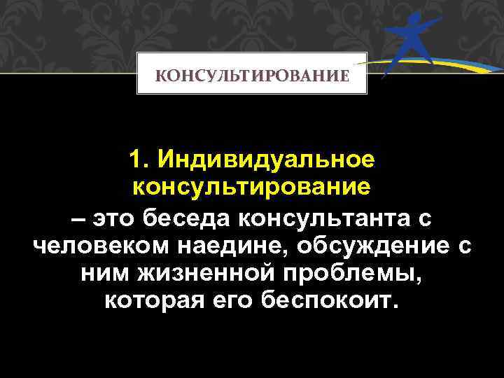 КОНСУЛЬТИРОВАНИЕ 1. Индивидуальное консультирование – это беседа консультанта с человеком наедине, обсуждение с ним