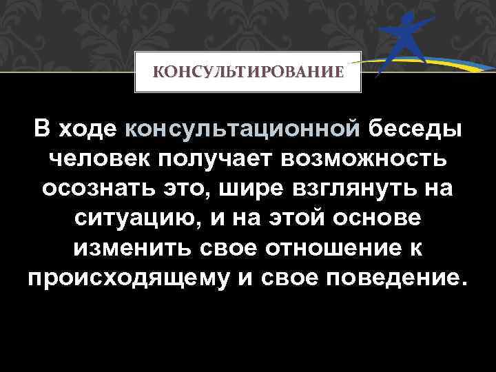 КОНСУЛЬТИРОВАНИЕ В ходе консультационной беседы человек получает возможность осознать это, шире взглянуть на ситуацию,