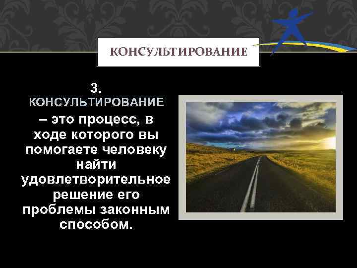 КОНСУЛЬТИРОВАНИЕ 3. КОНСУЛЬТИРОВАНИЕ – это процесс, в ходе которого вы помогаете человеку найти удовлетворительное