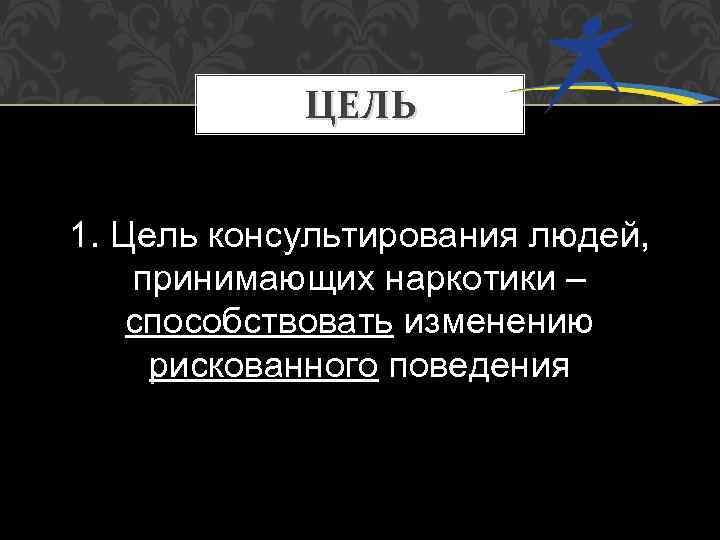 ЦЕЛЬ 1. Цель консультирования людей, принимающих наркотики – способствовать изменению рискованного поведения 