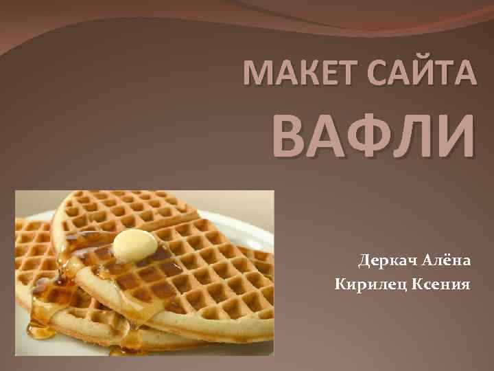 МАКЕТ САЙТА ВАФЛИ Деркач Алёна Кирилец Ксения 