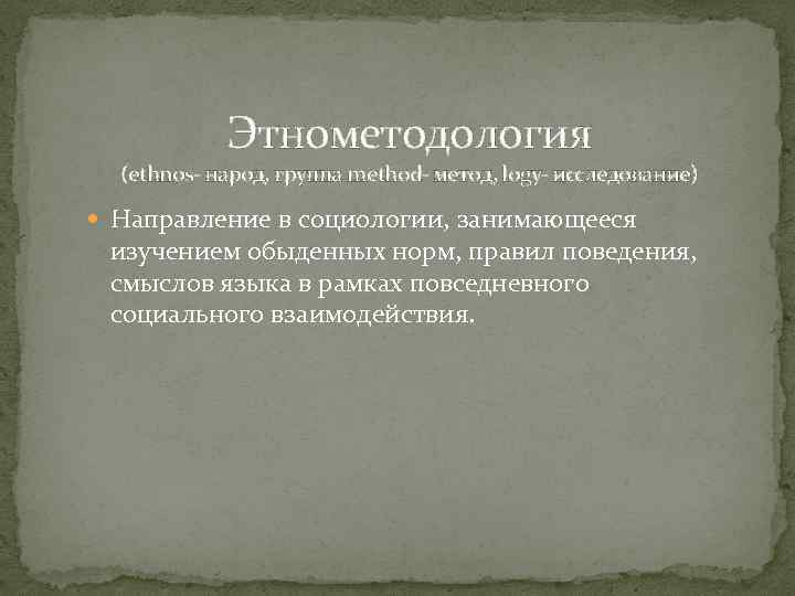 Этнометодология (ethnos- народ, группа method- метод, logy- исследование) Направление в социологии, занимающееся изучением обыденных