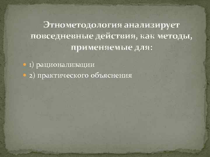 Этнометодология анализирует повседневные действия, как методы, применяемые для: 1) рационализации 2) практического объяснения 