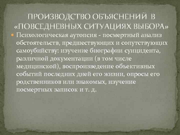 ПРОИЗВОДСТВО ОБЪЯСНЕНИЙ В «ПОВСЕДНЕВНЫХ СИТУАЦИЯХ ВЫБОРА» Психологическая аутопсия - посмертный анализ обстоятельств, предшествующих и