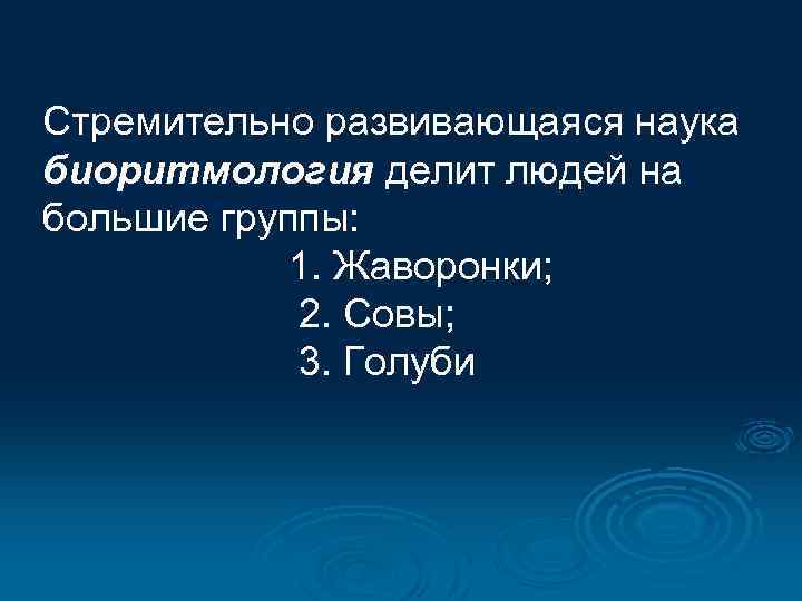 Стремительно развивающаяся наука биоритмология делит людей на большие группы: 1. Жаворонки; 2. Совы; 3.