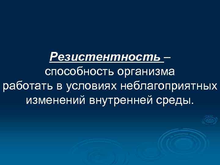 Резистентность – способность организма работать в условиях неблагоприятных изменений внутренней среды. 