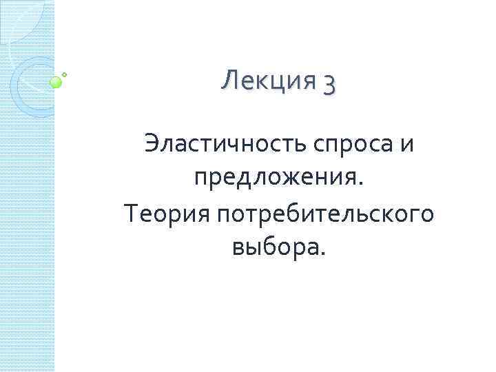 Лекция 3 Эластичность спроса и предложения. Теория потребительского выбора. 