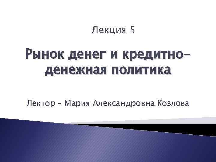 Лекция 5 Рынок денег и кредитноденежная политика Лектор – Мария Александровна Козлова 