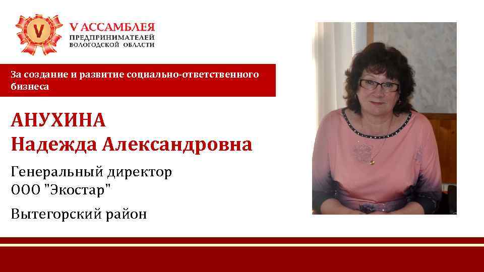 За создание и развитие социально-ответственного бизнеса АНУХИНА Надежда Александровна Генеральный директор ООО "Экостар" Вытегорский