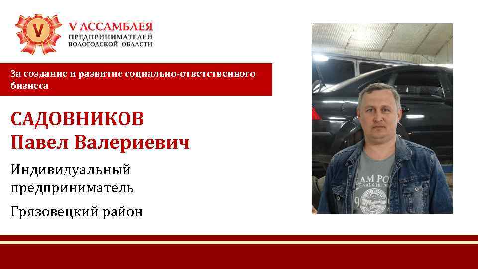 За создание и развитие социально-ответственного бизнеса САДОВНИКОВ Павел Валериевич Индивидуальный предприниматель Грязовецкий район 