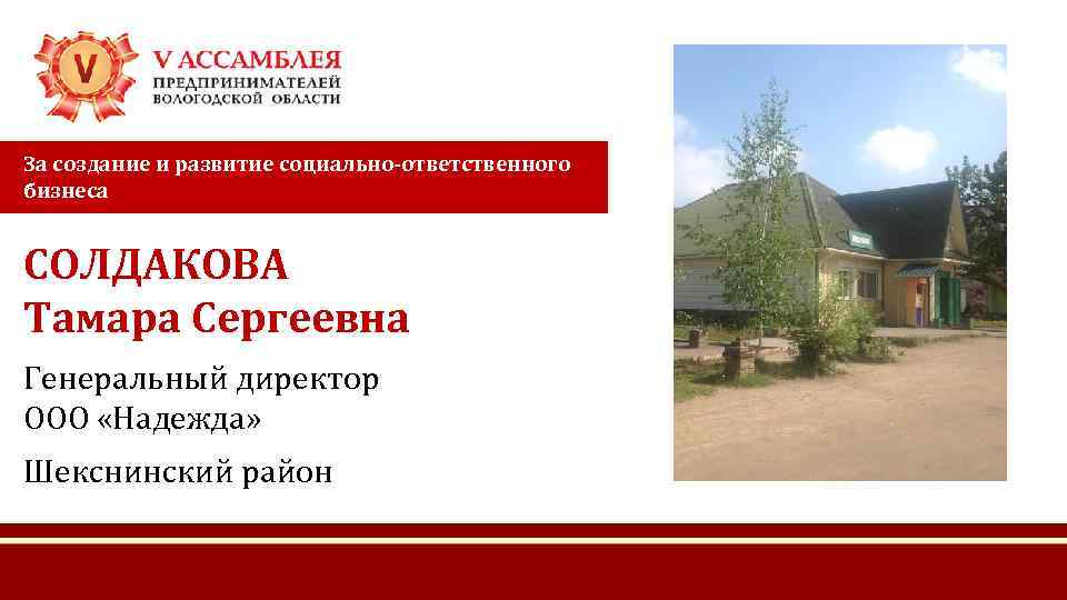 За создание и развитие социально-ответственного бизнеса СОЛДАКОВА Тамара Сергеевна Генеральный директор ООО «Надежда» Шекснинский