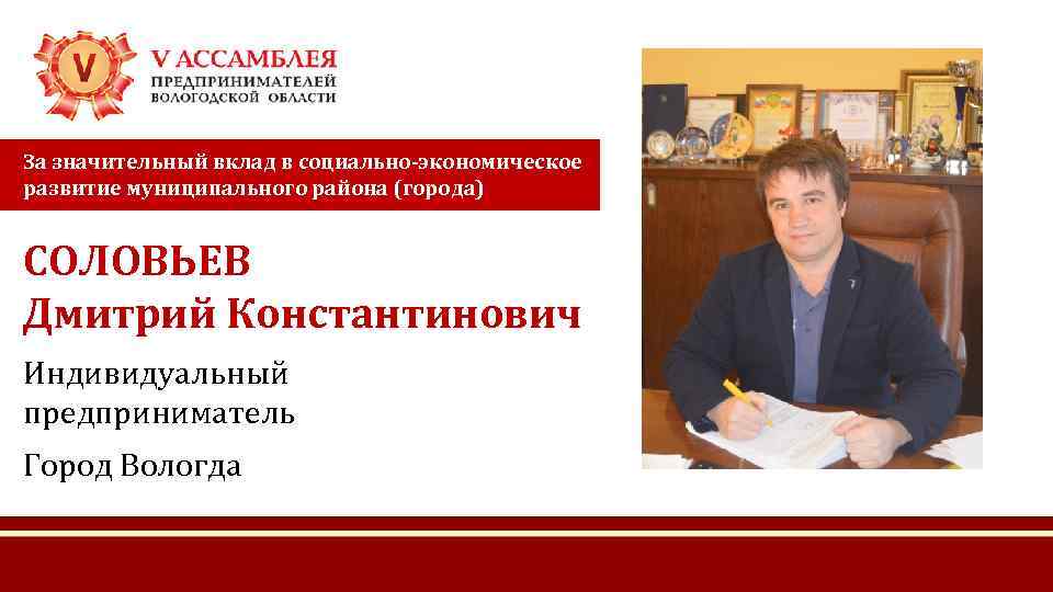 За значительный вклад в социально-экономическое развитие муниципального района (города) СОЛОВЬЕВ Дмитрий Константинович Индивидуальный предприниматель