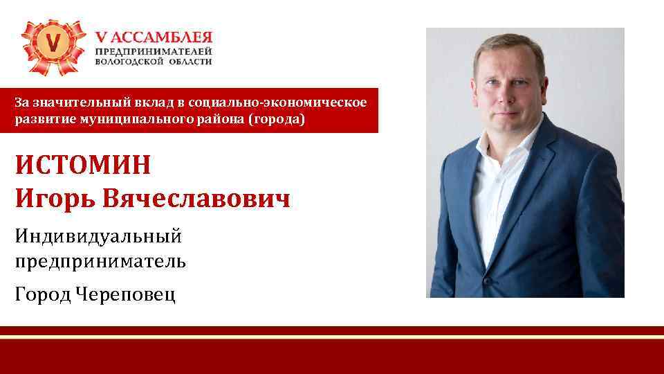 За значительный вклад в социально-экономическое развитие муниципального района (города) ИСТОМИН Игорь Вячеславович Индивидуальный предприниматель