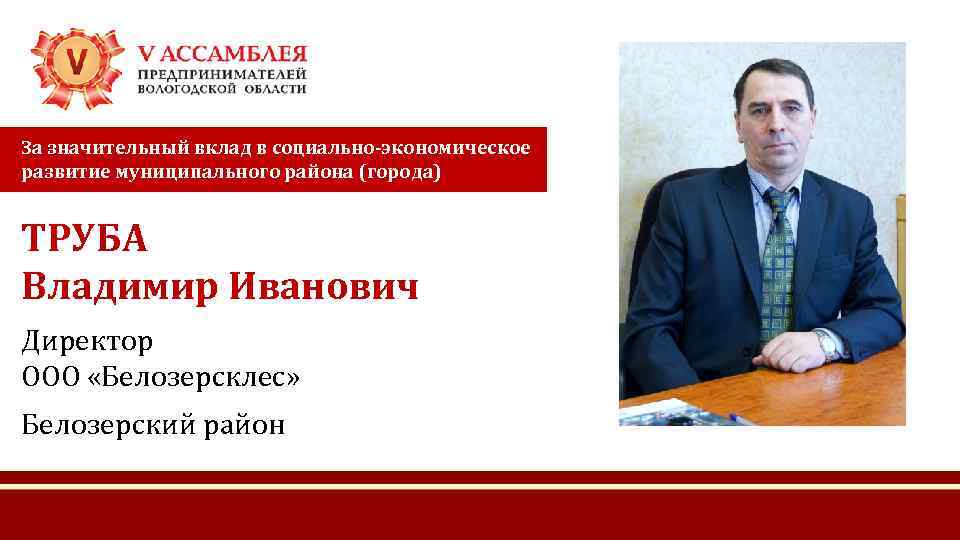 За значительный вклад в социально-экономическое развитие муниципального района (города) ТРУБА Владимир Иванович Директор ООО